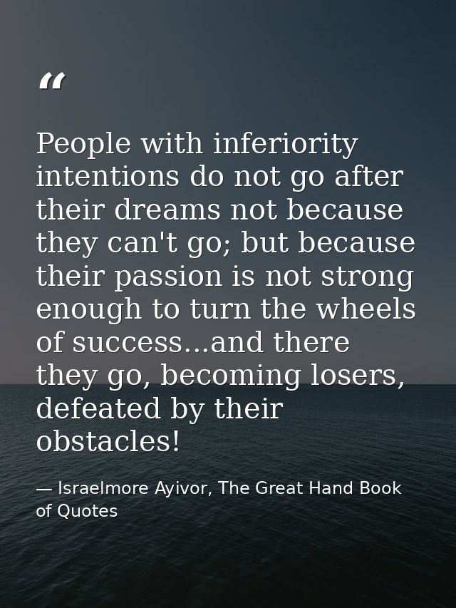 People with inferiority intentions do not go after their dreams not because they can't go; but because their passion is  — Israelmore Ayivor, The Great Hand Book of Quotes