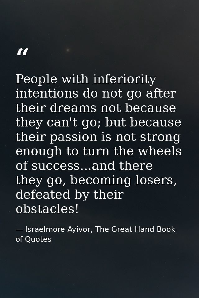 People with inferiority intentions do not go after their dreams not because they can't go; but because their passion is  — Israelmore Ayivor, The Great Hand Book of Quotes