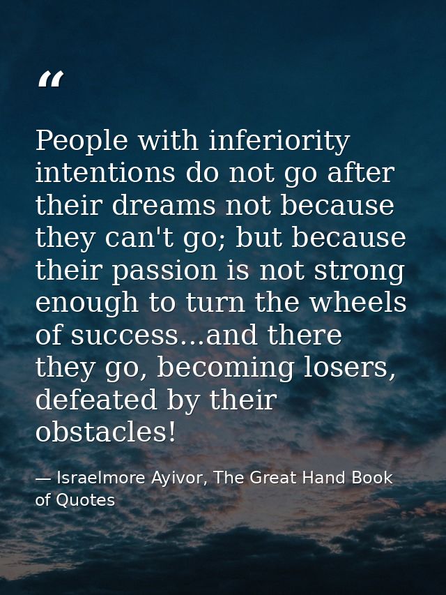 People with inferiority intentions do not go after their dreams not because they can't go; but because their passion is  — Israelmore Ayivor, The Great Hand Book of Quotes