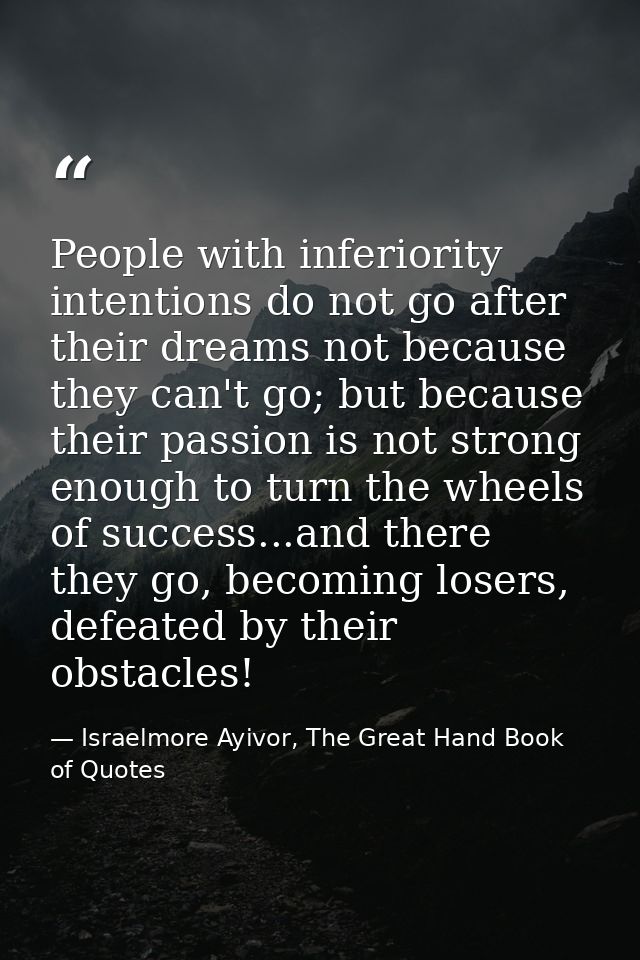 People with inferiority intentions do not go after their dreams not because they can't go; but because their passion is  — Israelmore Ayivor, The Great Hand Book of Quotes