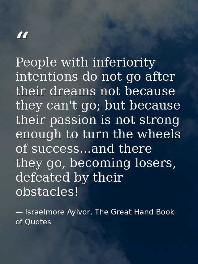 People with inferiority intentions do not go after their dreams not because they can't go; but because their passion is  — Israelmore Ayivor, The Great Hand Book of Quotes