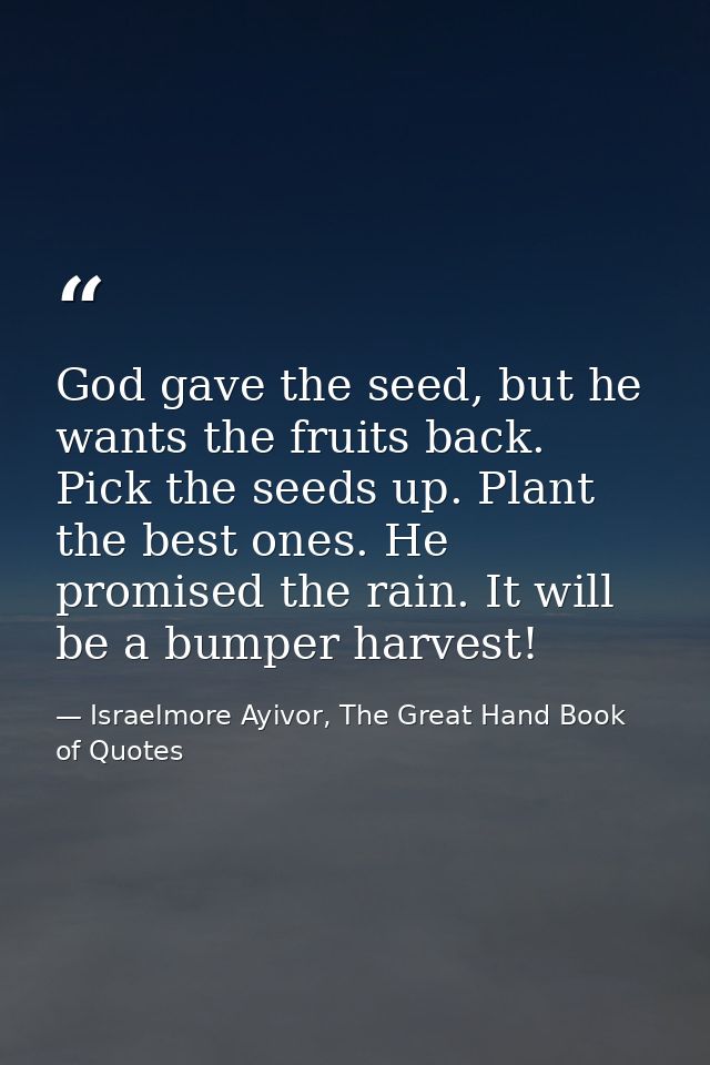 God gave the seed, but he wants the fruits back. Pick the seeds up. Plant the best ones. He promised the rain. It will b — Israelmore Ayivor, The Great Hand Book of Quotes