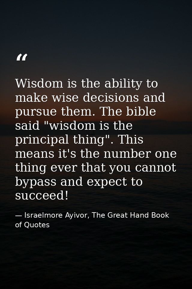 Wisdom is the ability to make wise decisions and pursue them. The bible said "wisdom is the principal thing". This means — Israelmore Ayivor, The Great Hand Book of Quotes