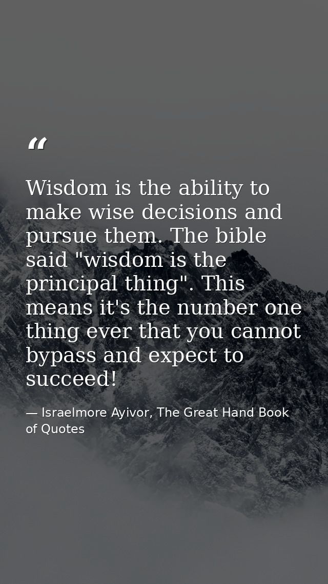 Wisdom is the ability to make wise decisions and pursue them. The bible said "wisdom is the principal thing". This means — Israelmore Ayivor, The Great Hand Book of Quotes