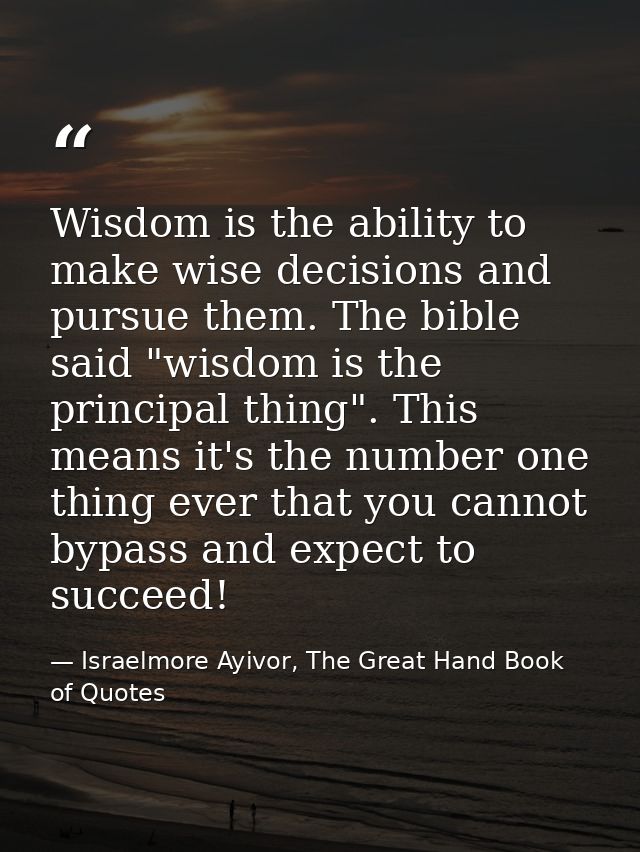 Wisdom is the ability to make wise decisions and pursue them. The bible said "wisdom is the principal thing". This means — Israelmore Ayivor, The Great Hand Book of Quotes