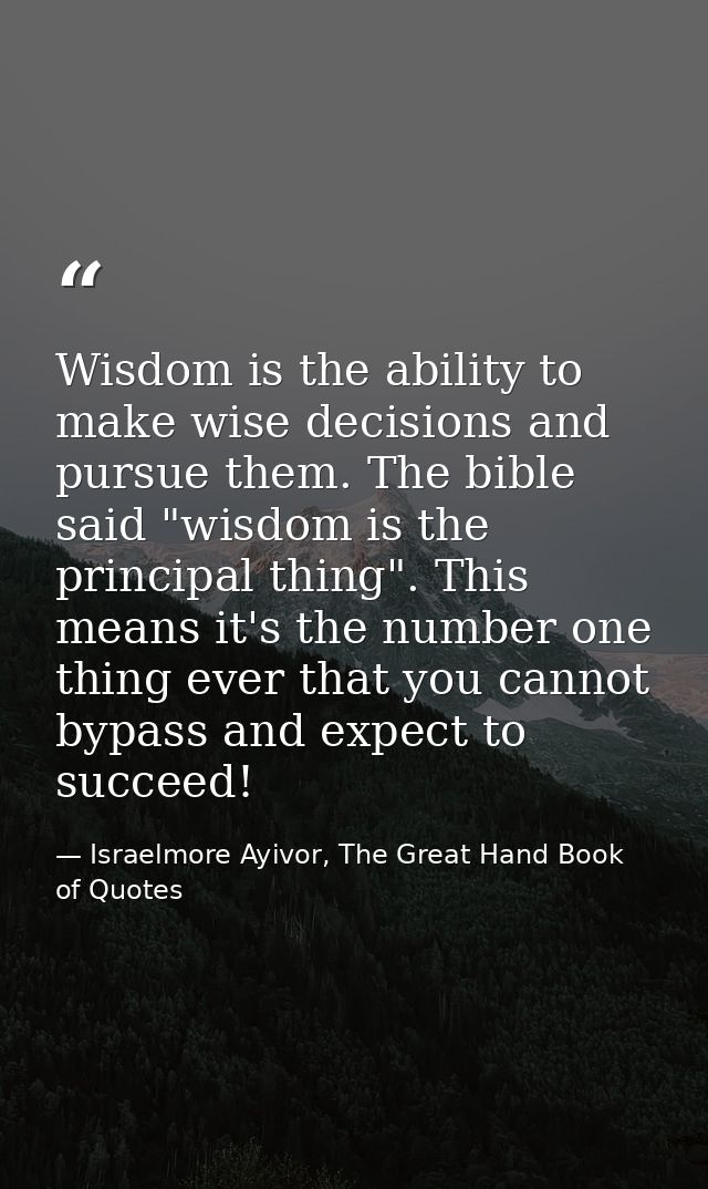 Wisdom is the ability to make wise decisions and pursue them. The bible said "wisdom is the principal thing". This means — Israelmore Ayivor, The Great Hand Book of Quotes