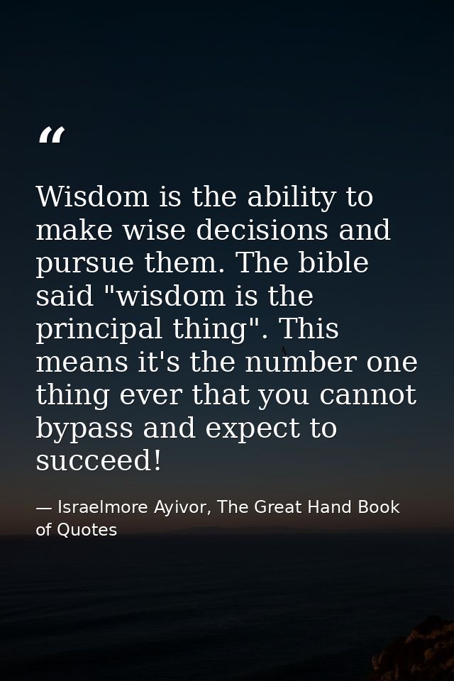 Wisdom is the ability to make wise decisions and pursue them. The bible said "wisdom is the principal thing". This means — Israelmore Ayivor, The Great Hand Book of Quotes