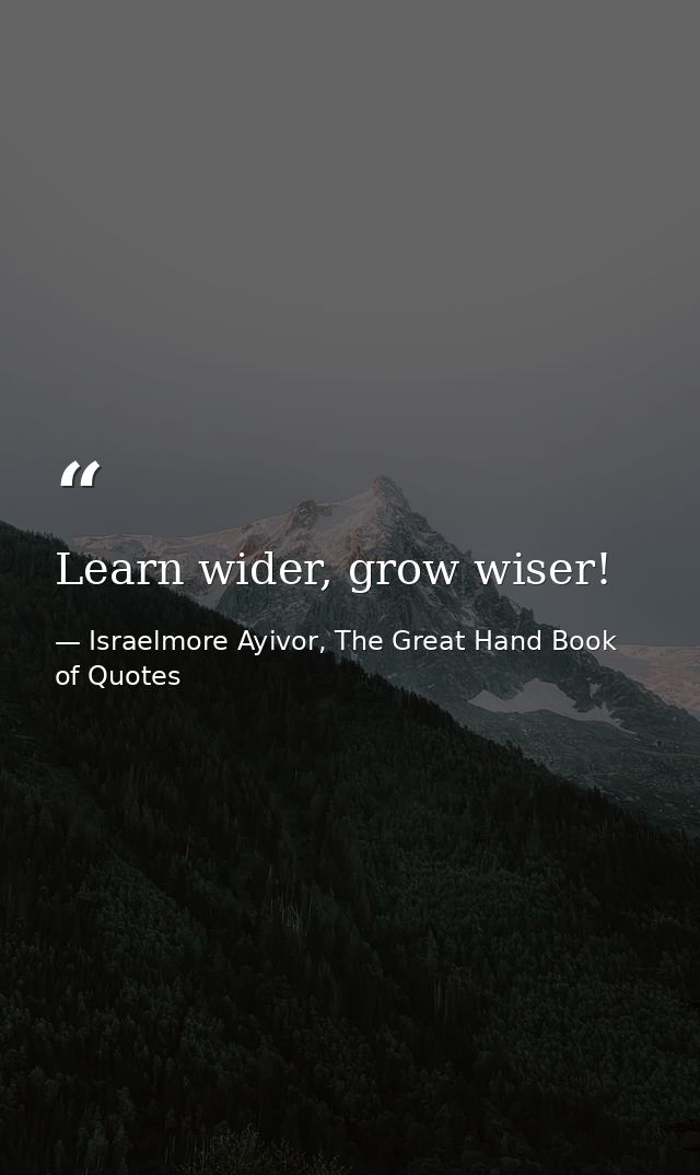 Learn wider, grow wiser! — Israelmore Ayivor, The Great Hand Book of Quotes