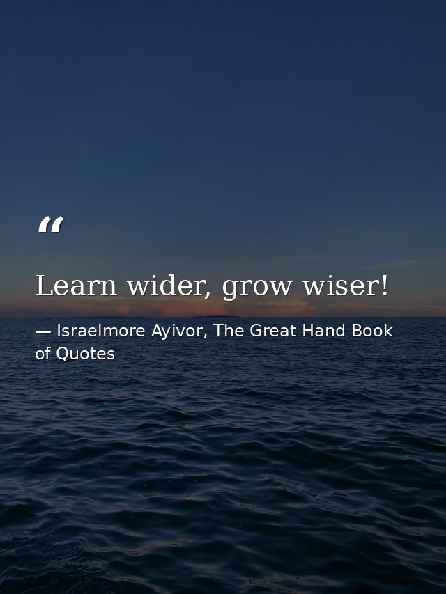 Learn wider, grow wiser! — Israelmore Ayivor, The Great Hand Book of Quotes