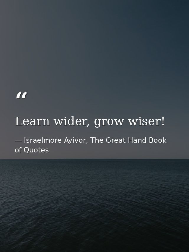 Learn wider, grow wiser! — Israelmore Ayivor, The Great Hand Book of Quotes