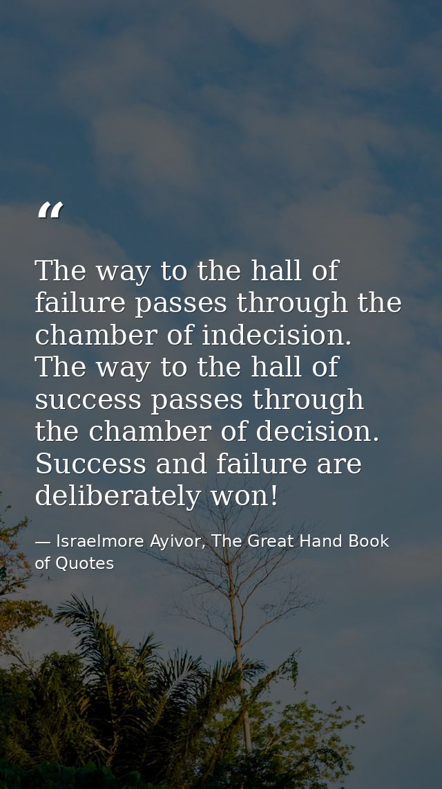 The way to the hall of failure passes through the chamber of indecision. The way to the hall of success passes through t — Israelmore Ayivor, The Great Hand Book of Quotes