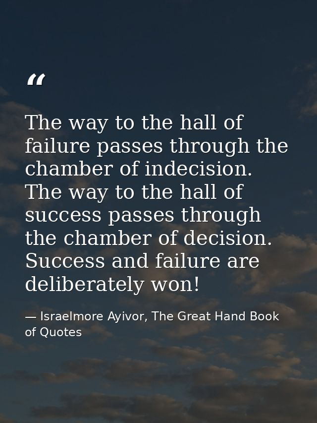 The way to the hall of failure passes through the chamber of indecision. The way to the hall of success passes through t — Israelmore Ayivor, The Great Hand Book of Quotes