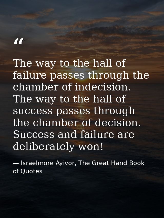 The way to the hall of failure passes through the chamber of indecision. The way to the hall of success passes through t — Israelmore Ayivor, The Great Hand Book of Quotes