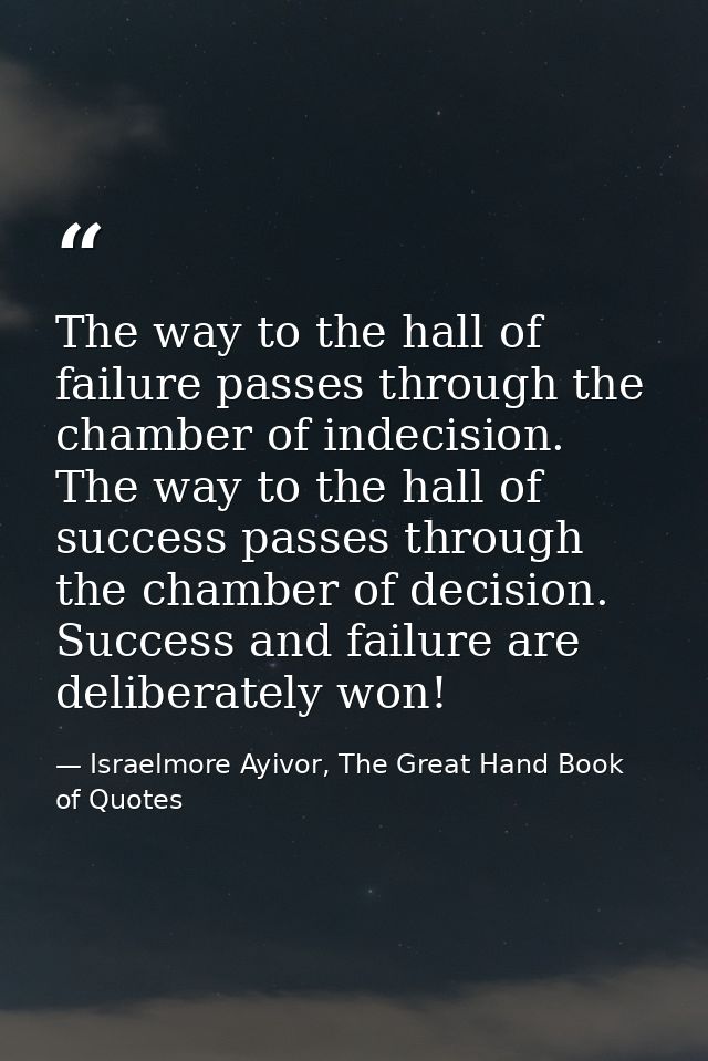 The way to the hall of failure passes through the chamber of indecision. The way to the hall of success passes through t — Israelmore Ayivor, The Great Hand Book of Quotes
