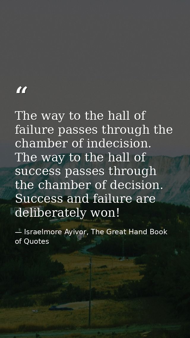 The way to the hall of failure passes through the chamber of indecision. The way to the hall of success passes through t — Israelmore Ayivor, The Great Hand Book of Quotes
