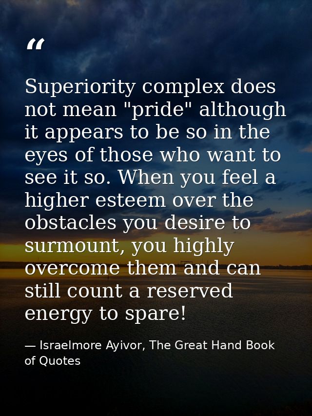 Superiority complex does not mean "pride" although it appears to be so in the eyes of those who want to see it so. When  — Israelmore Ayivor, The Great Hand Book of Quotes