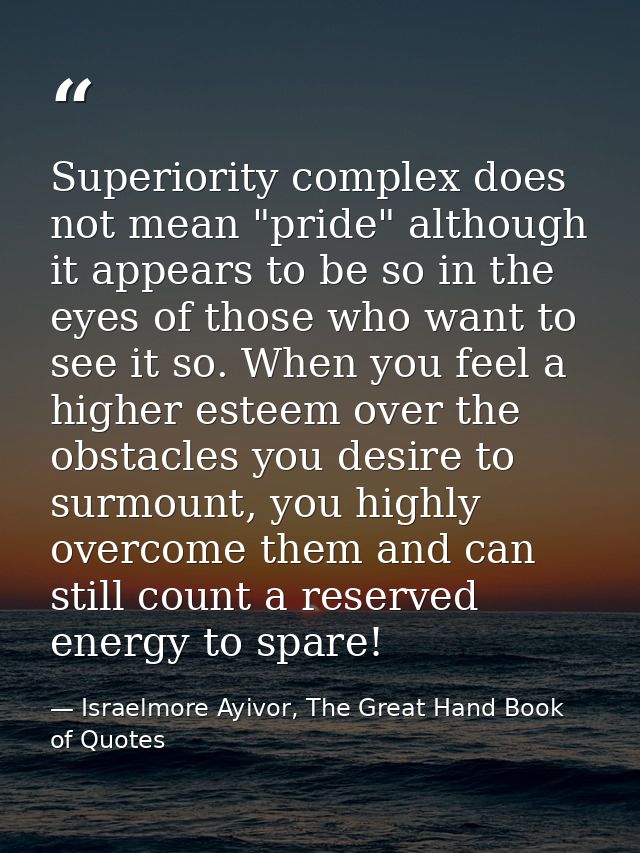 Superiority complex does not mean "pride" although it appears to be so in the eyes of those who want to see it so. When  — Israelmore Ayivor, The Great Hand Book of Quotes