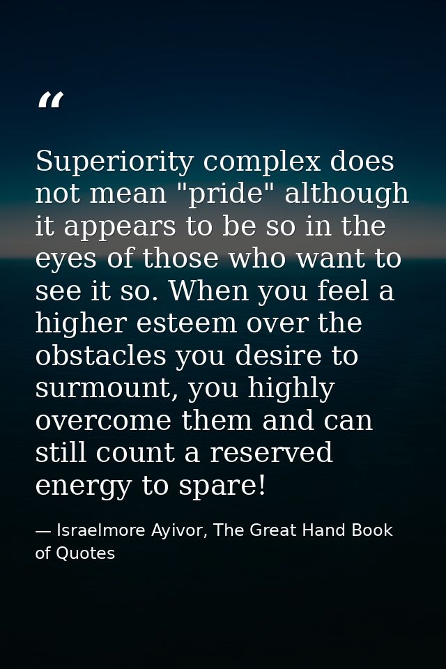 Superiority complex does not mean "pride" although it appears to be so in the eyes of those who want to see it so. When  — Israelmore Ayivor, The Great Hand Book of Quotes
