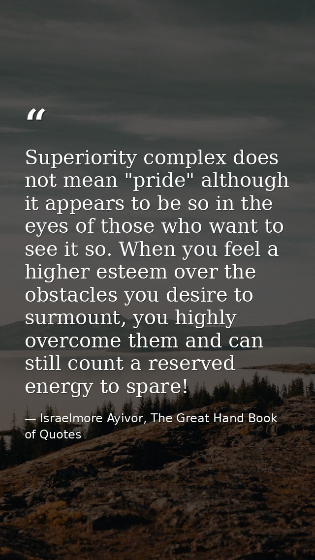 Superiority complex does not mean "pride" although it appears to be so in the eyes of those who want to see it so. When  — Israelmore Ayivor, The Great Hand Book of Quotes