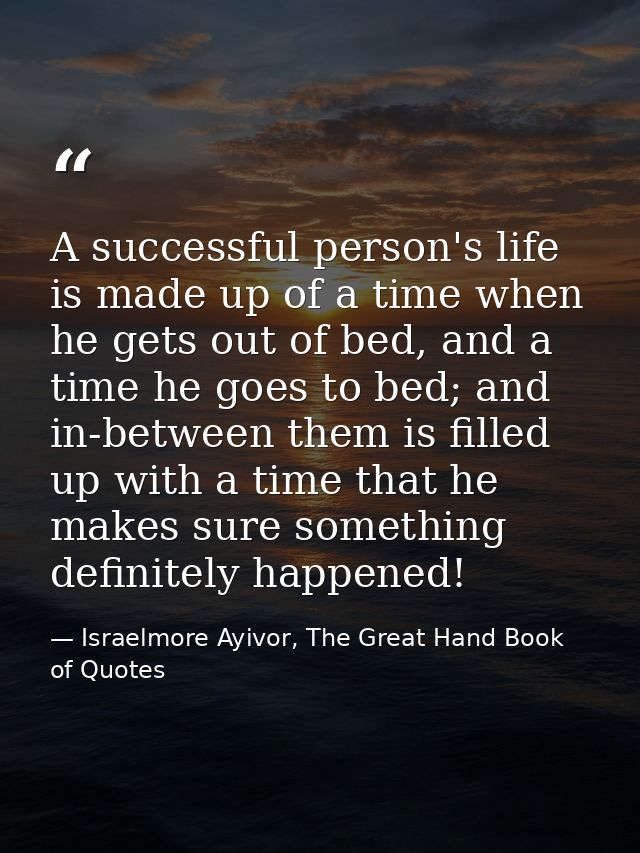 A successful person's life is made up of a time when he gets out of bed, and a time he goes to bed; and in-between them  — Israelmore Ayivor, The Great Hand Book of Quotes
