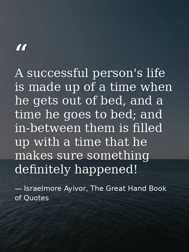 A successful person's life is made up of a time when he gets out of bed, and a time he goes to bed; and in-between them  — Israelmore Ayivor, The Great Hand Book of Quotes
