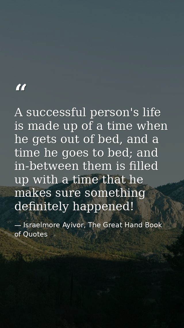 A successful person's life is made up of a time when he gets out of bed, and a time he goes to bed; and in-between them  — Israelmore Ayivor, The Great Hand Book of Quotes