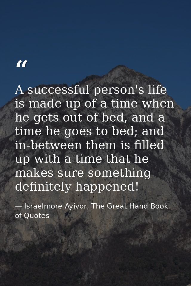A successful person's life is made up of a time when he gets out of bed, and a time he goes to bed; and in-between them  — Israelmore Ayivor, The Great Hand Book of Quotes