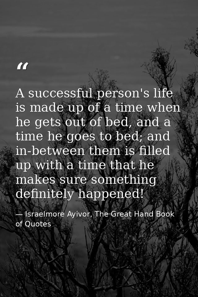 A successful person's life is made up of a time when he gets out of bed, and a time he goes to bed; and in-between them  — Israelmore Ayivor, The Great Hand Book of Quotes