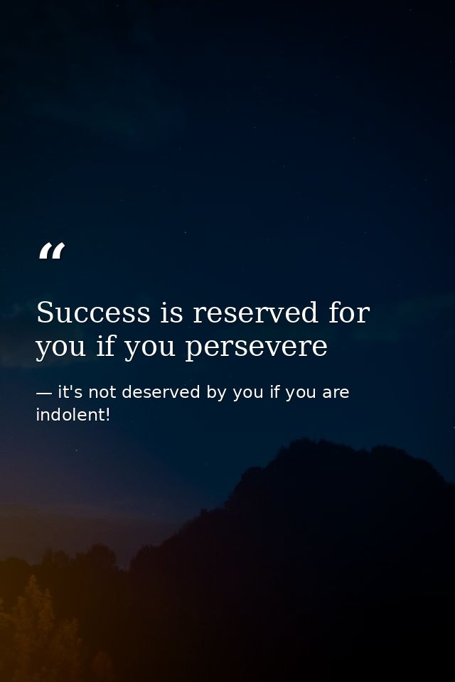 Success is reserved for you if you persevere — it's not deserved by you if you are indolent!