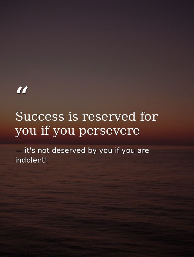 Success is reserved for you if you persevere — it's not deserved by you if you are indolent!