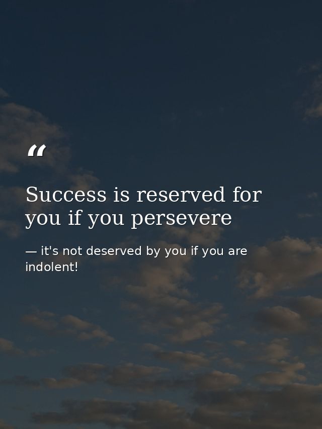 Success is reserved for you if you persevere — it's not deserved by you if you are indolent!