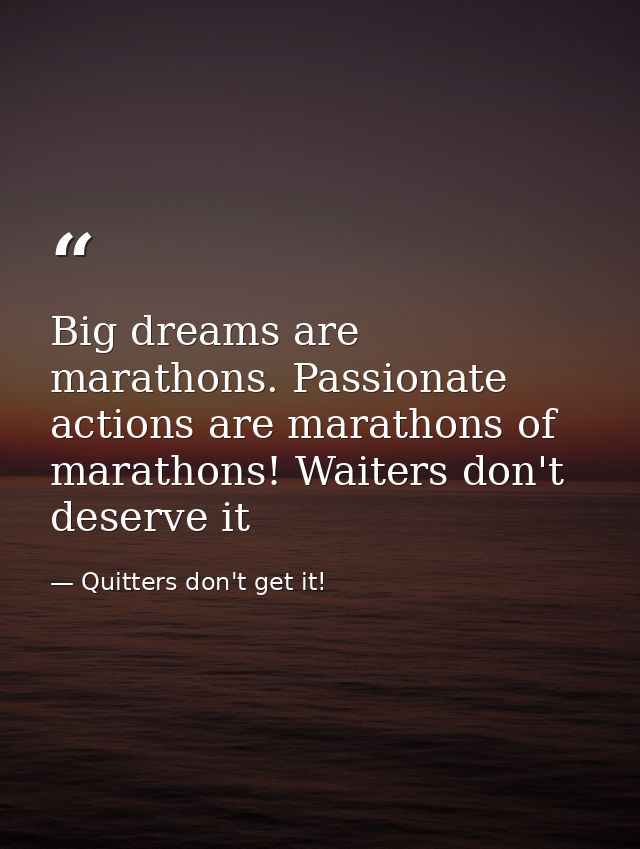 Big dreams are marathons. Passionate actions are marathons of marathons! Waiters don't deserve it — Quitters don't get it!