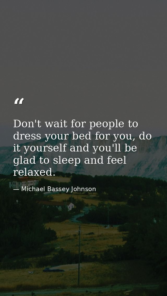 Don't wait for people to dress your bed for you, do it yourself and you'll be glad to sleep and feel relaxed. — Michael Bassey Johnson