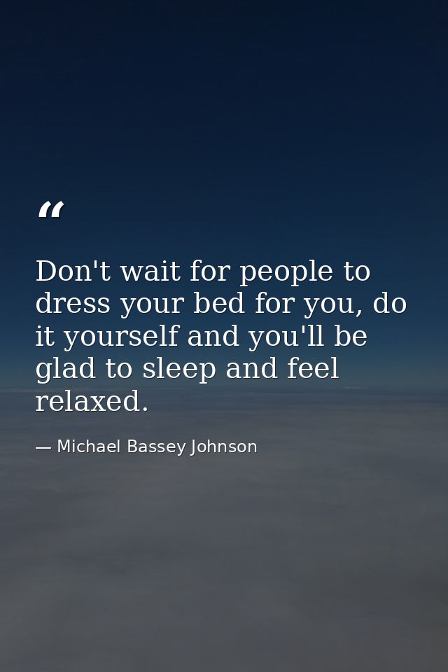 Don't wait for people to dress your bed for you, do it yourself and you'll be glad to sleep and feel relaxed. — Michael Bassey Johnson
