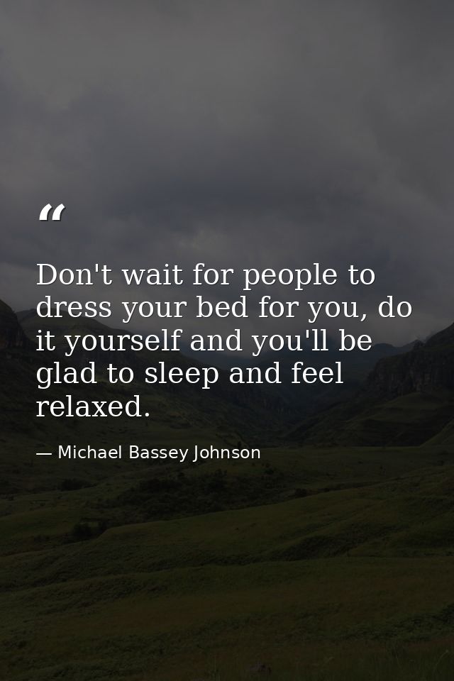 Don't wait for people to dress your bed for you, do it yourself and you'll be glad to sleep and feel relaxed. — Michael Bassey Johnson