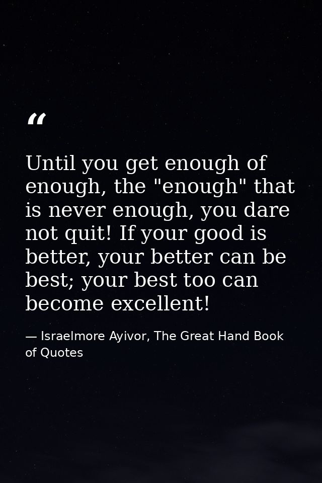 Until you get enough of enough, the "enough" that is never enough, you dare not quit! If your good is better, your bette — Israelmore Ayivor, The Great Hand Book of Quotes