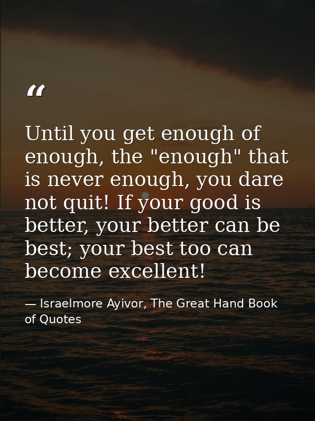 Until you get enough of enough, the "enough" that is never enough, you dare not quit! If your good is better, your bette — Israelmore Ayivor, The Great Hand Book of Quotes