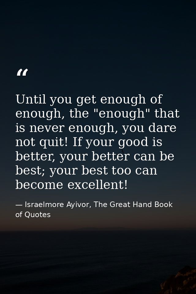 Until you get enough of enough, the "enough" that is never enough, you dare not quit! If your good is better, your bette — Israelmore Ayivor, The Great Hand Book of Quotes