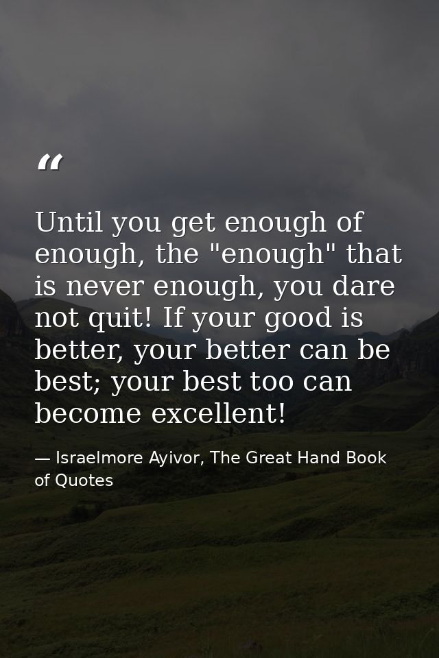 Until you get enough of enough, the "enough" that is never enough, you dare not quit! If your good is better, your bette — Israelmore Ayivor, The Great Hand Book of Quotes