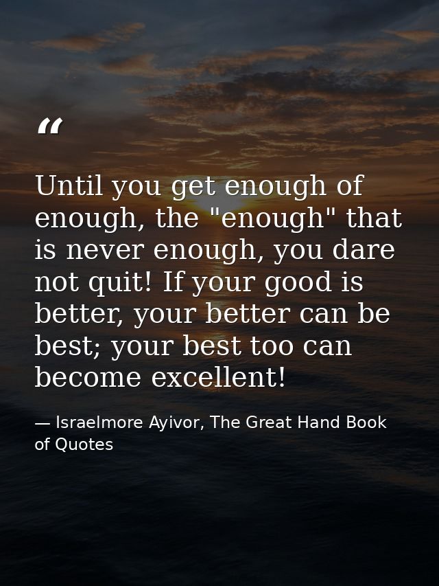 Until you get enough of enough, the "enough" that is never enough, you dare not quit! If your good is better, your bette — Israelmore Ayivor, The Great Hand Book of Quotes
