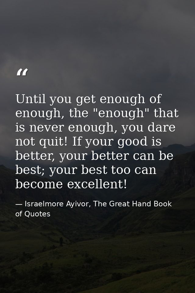 Until you get enough of enough, the "enough" that is never enough, you dare not quit! If your good is better, your bette — Israelmore Ayivor, The Great Hand Book of Quotes