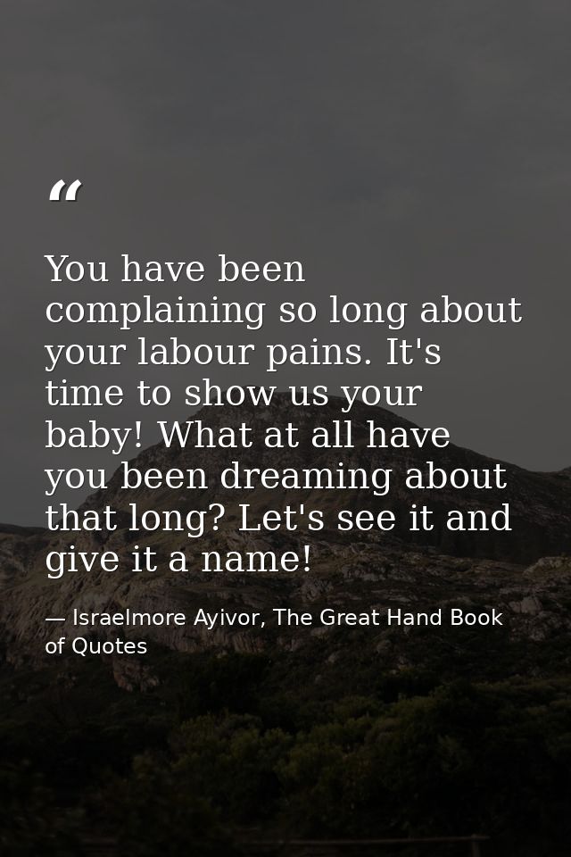 You have been complaining so long about your labour pains. It's time to show us your baby! What at all have you been dre — Israelmore Ayivor, The Great Hand Book of Quotes