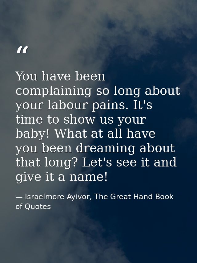 You have been complaining so long about your labour pains. It's time to show us your baby! What at all have you been dre — Israelmore Ayivor, The Great Hand Book of Quotes