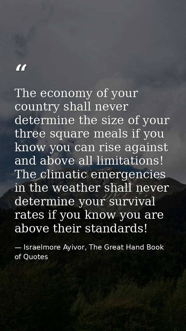 The economy of your country shall never determine the size of your three square meals if you know you can rise against a — Israelmore Ayivor, The Great Hand Book of Quotes