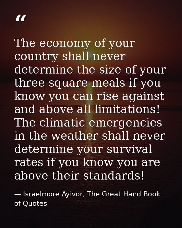 The economy of your country shall never determine the size of your three square meals if you know you can rise against a — Israelmore Ayivor, The Great Hand Book of Quotes