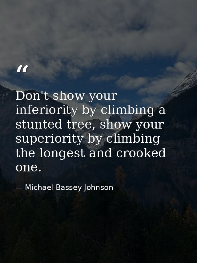 Don't show your inferiority by climbing a stunted tree, show your superiority by climbing the longest and crooked one. — Michael Bassey Johnson