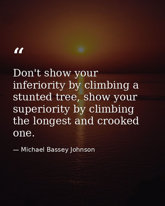 Don't show your inferiority by climbing a stunted tree, show your superiority by climbing the longest and crooked one. — Michael Bassey Johnson