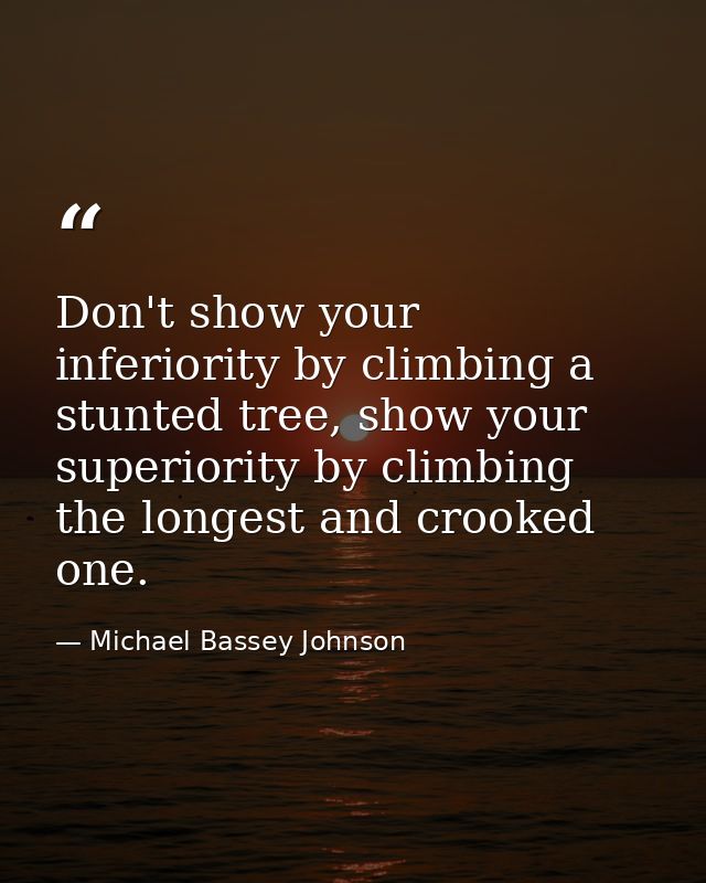 Don't show your inferiority by climbing a stunted tree, show your superiority by climbing the longest and crooked one. — Michael Bassey Johnson