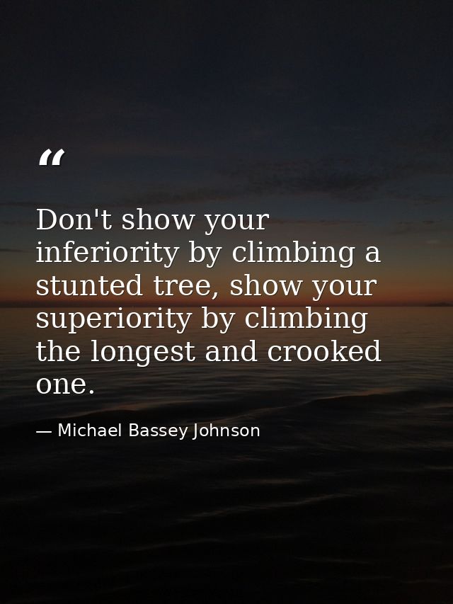 Don't show your inferiority by climbing a stunted tree, show your superiority by climbing the longest and crooked one. — Michael Bassey Johnson