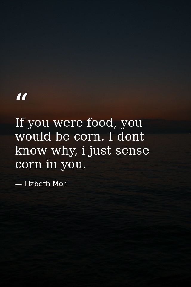 If you were food, you would be corn. I dont know why, i just sense corn in you. — Lizbeth Mori